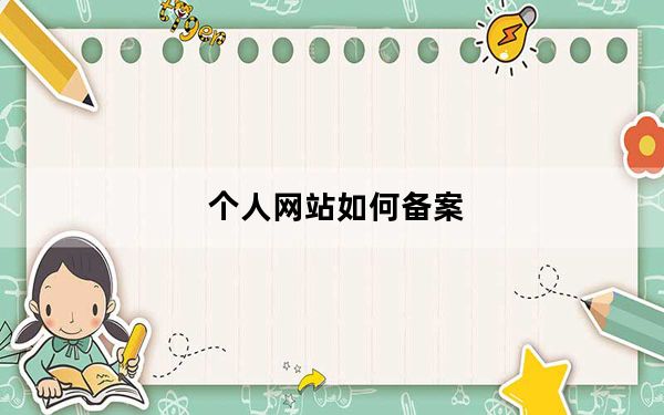 个人网站如何备案_详细个人域名备案流程_网站怎么备案