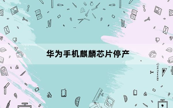 华为手机麒麟芯片停产_华为麒麟芯片停产_麒麟芯片为什么停产