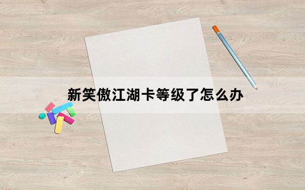 新笑傲江湖卡等级了怎么办_笑傲江湖新手卡先关网址