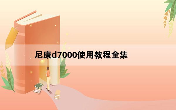 尼康d7000使用教程全集_尼康d7000使用教程