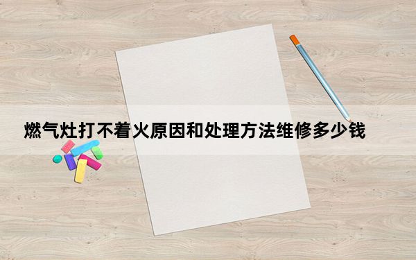 燃气灶打不着火原因和处理方法维修多少钱_燃气灶打不着火原因和处理方法