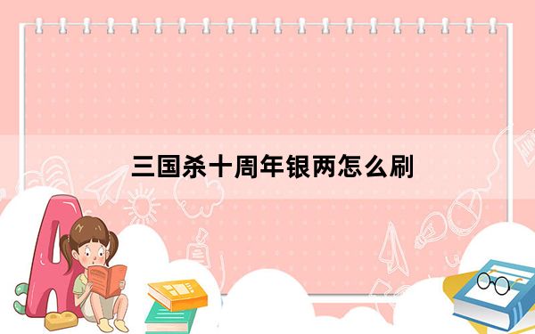 三国杀十周年银两怎么刷_三国杀十周年银两获得方法