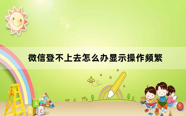 微信登不上去怎么办显示操作频繁_微信登不上去怎么办