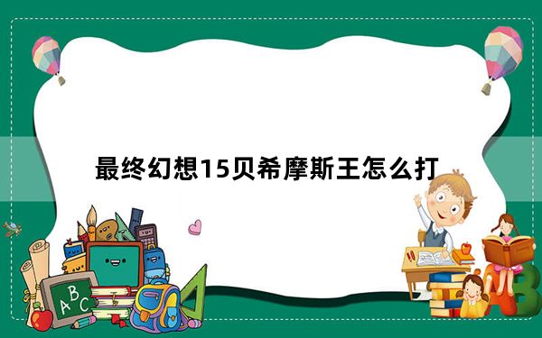 最终幻想15贝希摩斯王怎么打_FF15贝希摩斯王打法视频攻略
