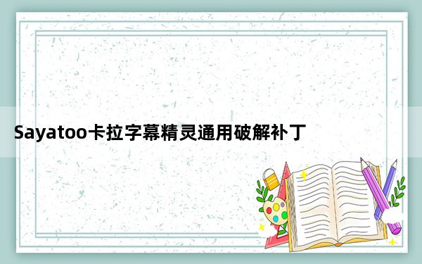 Sayatoo卡拉字幕精灵通用破解补丁 V2.0 绿色免费版_Sayatoo卡拉字幕精灵通用破解补丁 V2.0 绿色免费