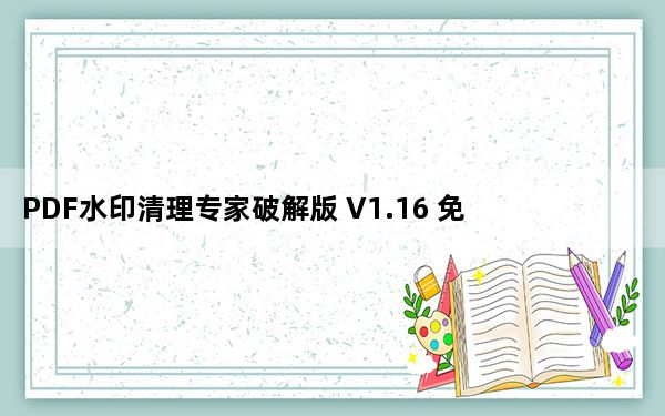 PDF水印清理专家破解版 V1.16 免费版_PDF水印清理专家破解版 V1.16 免费版免费下载