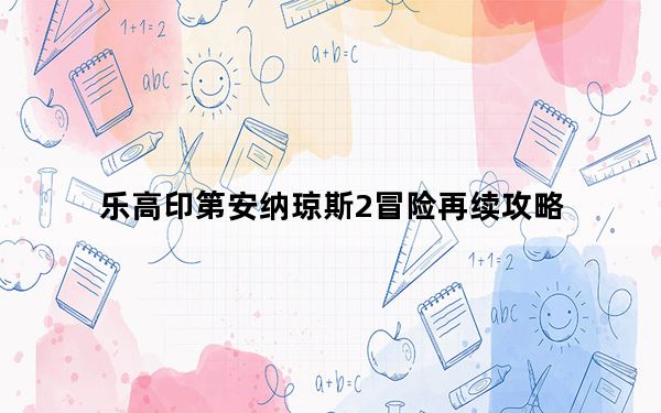 乐高印第安纳琼斯2冒险再续攻略_乐高印第安纳琼斯2所有道具的收集攻略