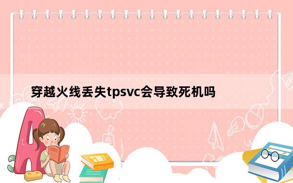 穿越火线丢失tpsvc会导致死机吗_穿越火线丢失tpsvc exe