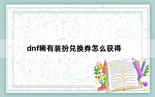 dnf稀有装扮兑换券怎么获得_dnf稀有装扮兑换券获得方法