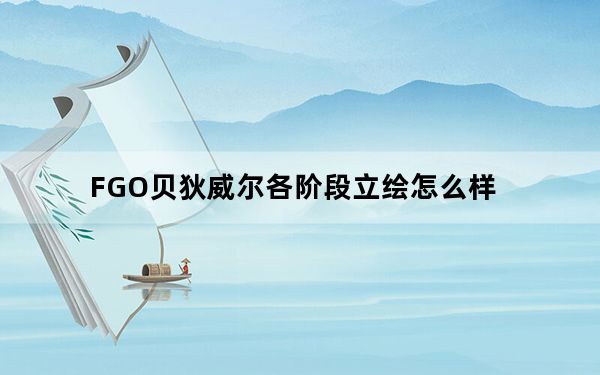 FGO贝狄威尔各阶段立绘怎么样_FGO贝狄威尔各阶段立绘一览 快吧手游
