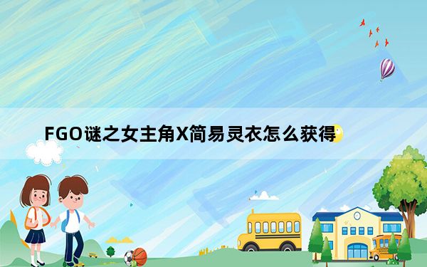 FGO谜之女主角X简易灵衣怎么获得_FGO谜之女主角X简易灵衣获得方法详情 快吧手游