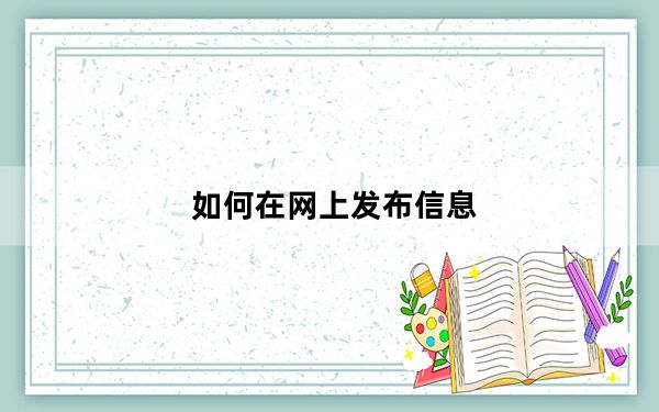 如何在网上发布信息_如何在网上发布信息