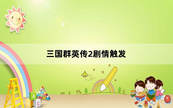 三国群英传2剧情触发_《三国群英传》剧情2攻略