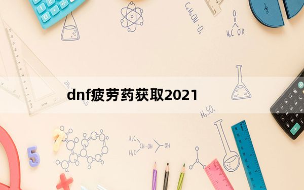 dnf疲劳药获取2021_dnf疲劳药获取方法