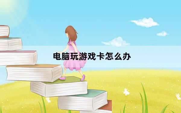 电脑玩游戏卡怎么办_电脑玩游戏卡怎么办