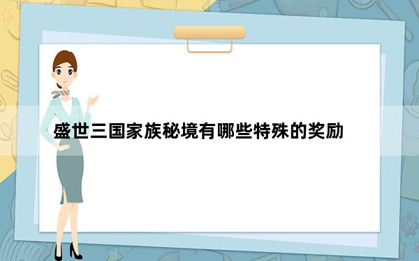 盛世三国家族秘境有哪些特殊的奖励_盛世三国家族秘境怎么进