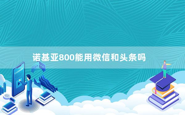 诺基亚800能用微信和头条吗_诺基亚800c