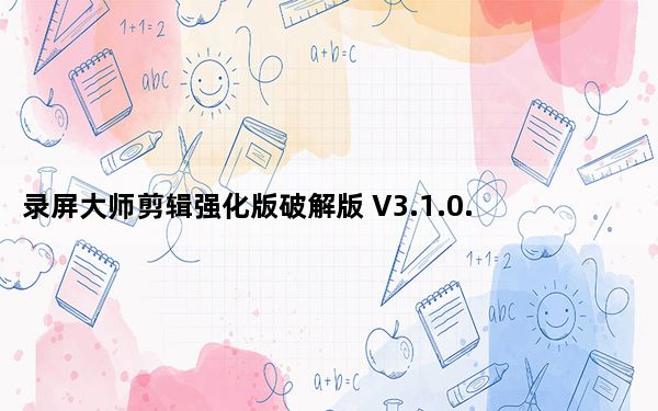 录屏大师剪辑强化版破解版 V3.1.0.5 PC免费版_录屏大师剪辑强化版破解版 V3.1.0.5 PC免费版免费下载