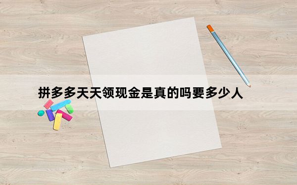拼多多天天领现金是真的吗要多少人_拼多多天天领现金是真的吗