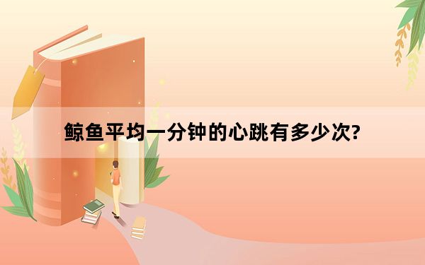 鲸鱼平均一分钟的心跳有多少次?_鲸鱼心跳一分钟有多少下