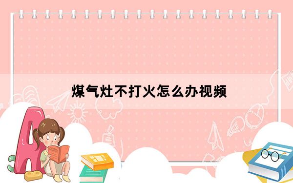 煤气灶不打火怎么办视频_煤气灶不打火怎么办