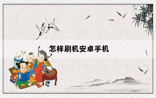 怎样刷机安卓手机_怎样刷机安卓系统