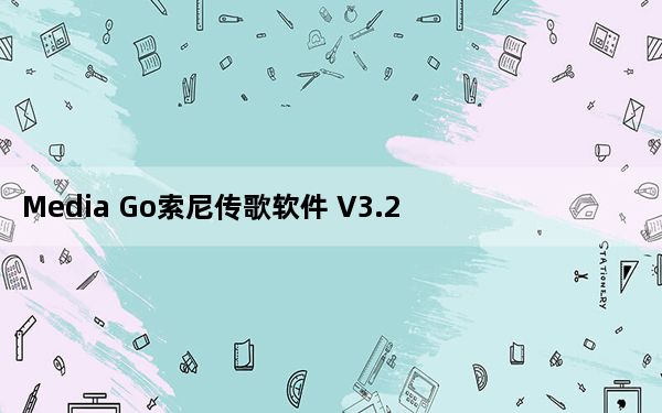 Media Go索尼传歌软件 V3.2 最新中文版_Media Go索尼传歌软件 V3.2 最新中文版免费下载