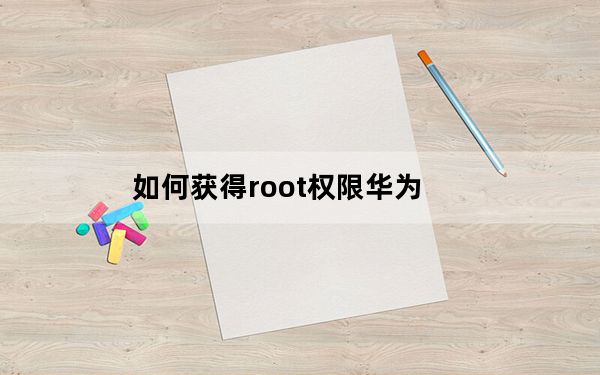 如何获得root权限华为_如何获得root权限