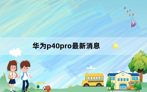 华为p40pro最新消息_华为p40_pro最新消息