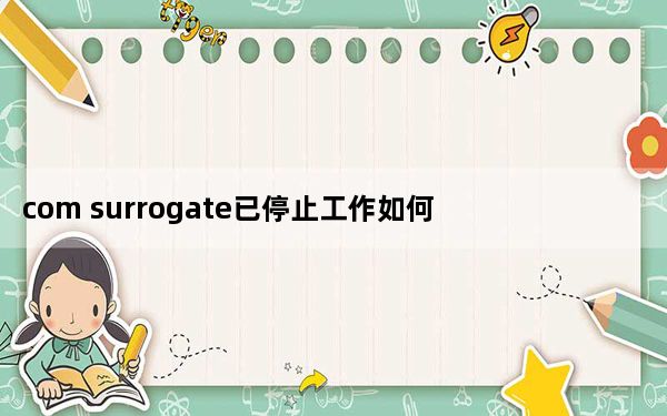 com surrogate已停止工作如何处理_com surrogate已停止工作