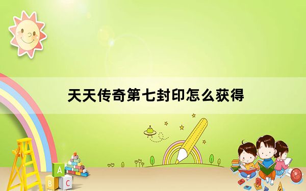 天天传奇第七封印怎么获得_天天传奇第七封印属性详解 快吧手游