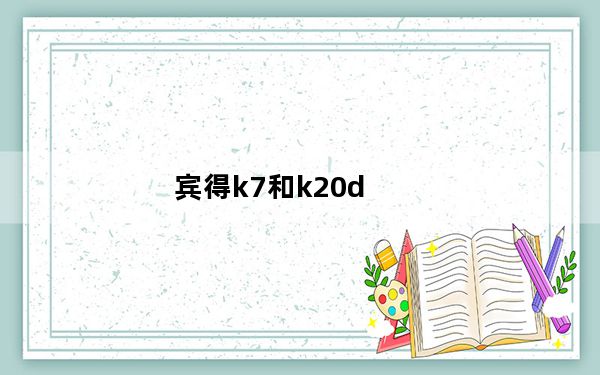 宾得k7和k20d_尼康D90佳能600D宾得K20D宾得K7选哪个本人菜鸟