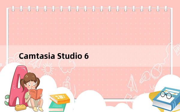 Camtasia Studio 6_屏幕录制工具 V6.0.3 官方版_Camtasia Studio 6_屏幕录制工具