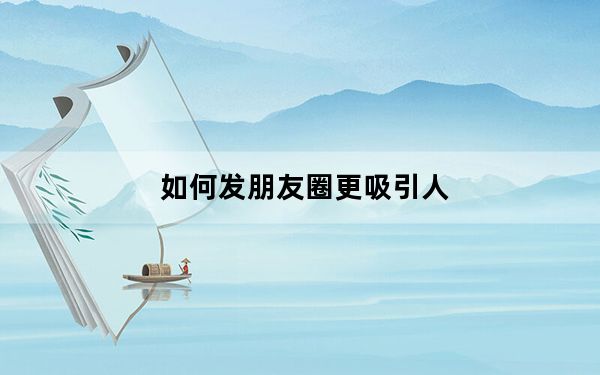 如何发朋友圈更吸引人_如何发朋友圈