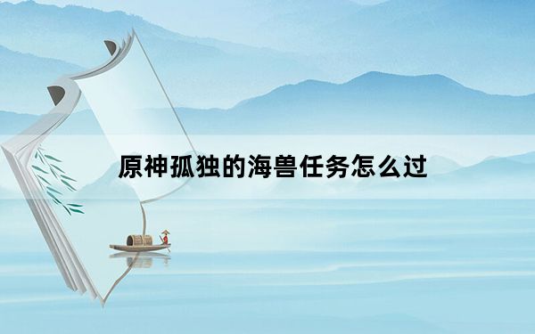 原神孤独的海兽任务怎么过_原神孤独的海兽任务攻略 快吧手游