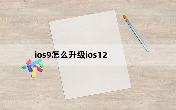 ios9怎么升级ios12_ios9怎么降级