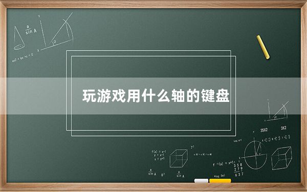 玩游戏用什么轴的键盘_玩游戏用什么显卡好