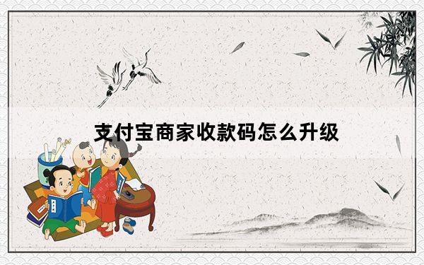 支付宝商家收款码怎么升级_支付宝商家收款码
