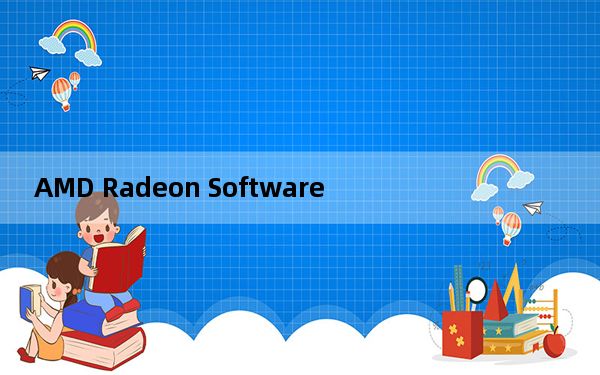 AMD Radeon Software_AMD显卡驱动管理应用 V21.2.3 官方最新版_AMD Radeon Sof