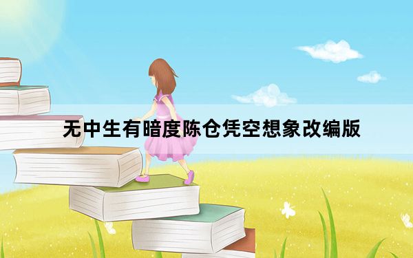 无中生有暗度陈仓凭空想象改编版_无中生有暗度陈仓凭空想象