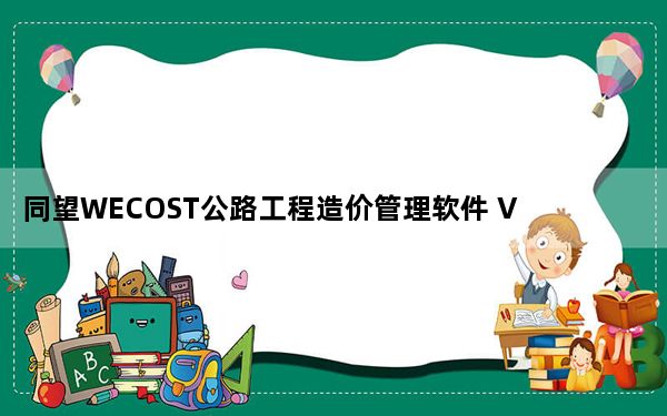 同望WECOST公路工程造价管理软件 V9.3.2 破解免费版_同望WECOST公路工程造价管理软件 V9.3.2 破解