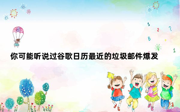 你可能听说过谷歌日历最近的垃圾邮件爆发