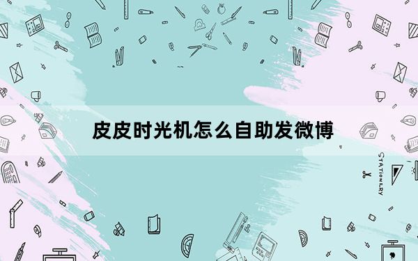 皮皮时光机怎么自助发微博_皮皮时光机
