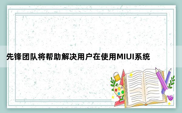 先锋团队将帮助解决用户在使用MIUI系统时遇到的问题