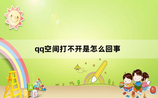 qq空间打不开是怎么回事_qq空间打不开怎么回事