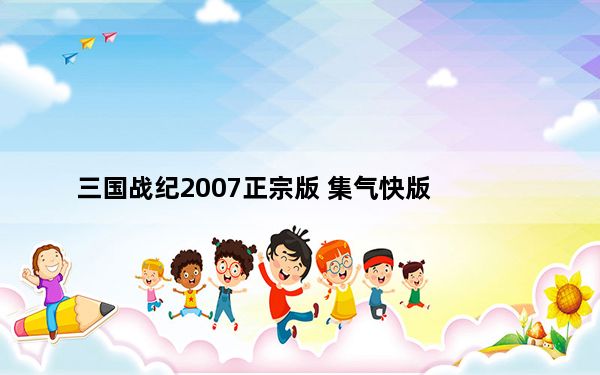 三国战纪2007正宗版 集气快版_三国战纪2007正宗版 集气快版免费下载