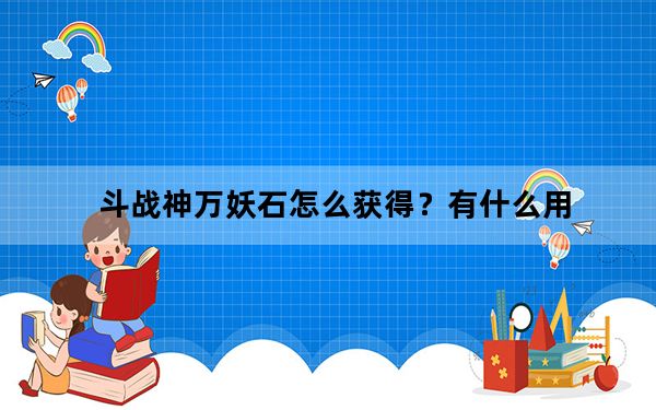 斗战神万妖石怎么获得？有什么用_斗战神万妖石怎么用