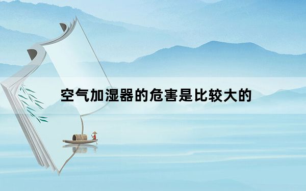 空气加湿器的危害是比较大的_空气加湿器的危害