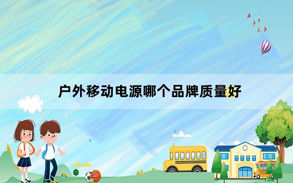 户外移动电源哪个品牌质量好_移动电源哪个好
