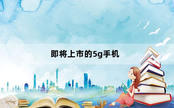 即将上市的5g手机_首批5G手机什么时候出